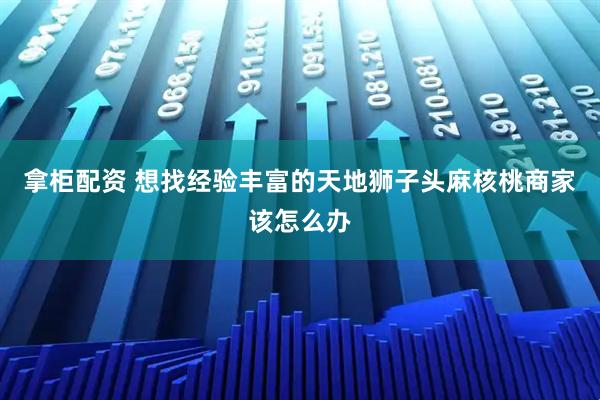 拿柜配资 想找经验丰富的天地狮子头麻核桃商家该怎么办