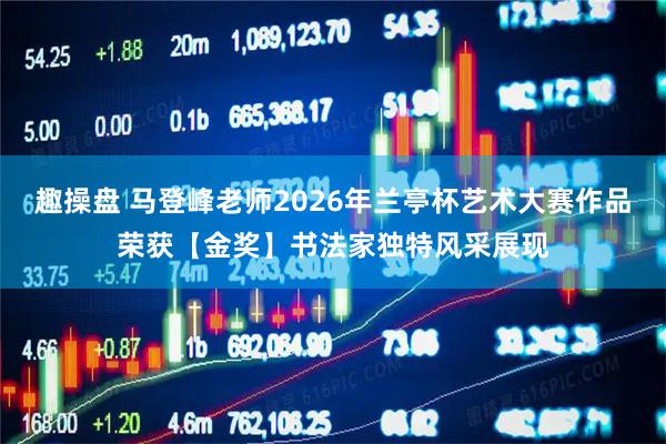 趣操盘 马登峰老师2026年兰亭杯艺术大赛作品荣获【金奖】书法家独特风采展现