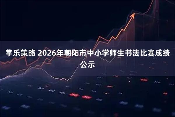掌乐策略 2026年朝阳市中小学师生书法比赛成绩公示