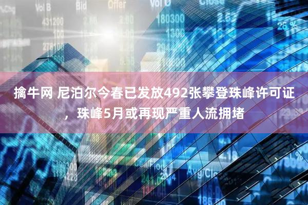 擒牛网 尼泊尔今春已发放492张攀登珠峰许可证，珠峰5月或再现严重人流拥堵