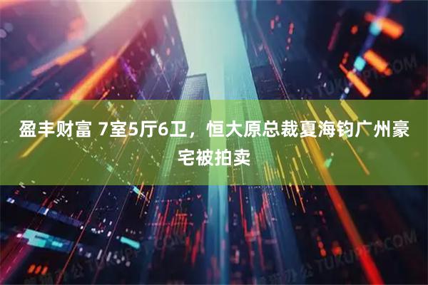 盈丰财富 7室5厅6卫,恒大原总裁夏海钧广州豪宅被拍卖