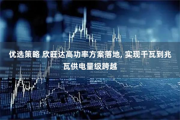 优选策略 欣旺达高功率方案落地, 实现千瓦到兆瓦供电量级跨越