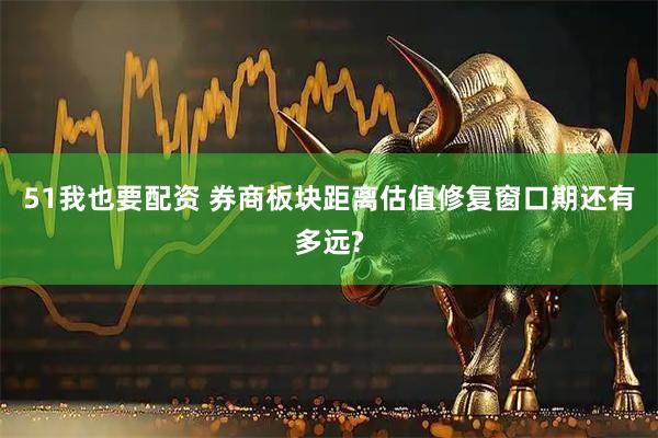 51我也要配资 券商板块距离估值修复窗口期还有多远?