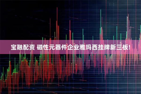 宝融配资 磁性元器件企业雅玛西挂牌新三板!