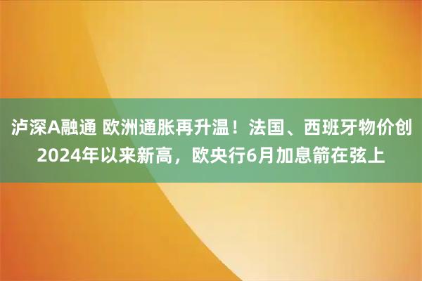 泸深A融通 欧洲通胀再升温!法国、西班牙物价创2024年以来新高,欧央行6月加息箭在弦上