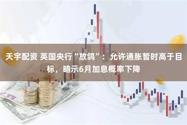 天宇配资 英国央行“放鸽”：允许通胀暂时高于目标，暗示6月加息概率下降