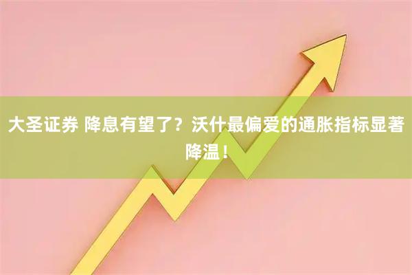 大圣证券 降息有望了？沃什最偏爱的通胀指标显著降温！