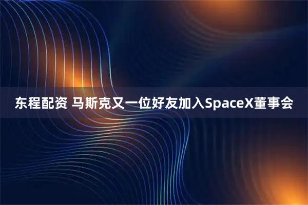 东程配资 马斯克又一位好友加入SpaceX董事会