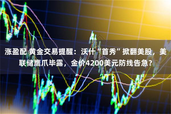 涨盈配 黄金交易提醒：沃什“首秀”掀翻美股，美联储鹰爪毕露，金价4200美元防线告急？