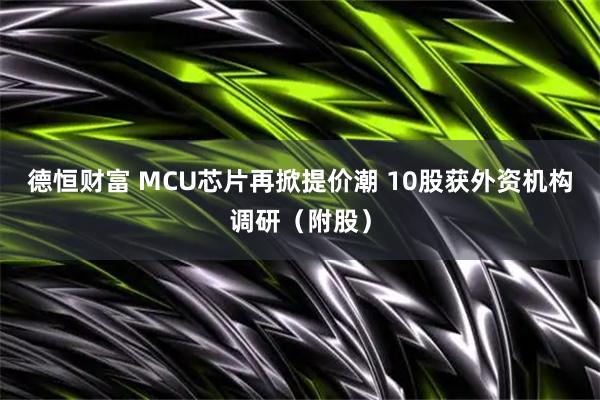 德恒财富 MCU芯片再掀提价潮 10股获外资机构调研（附股）