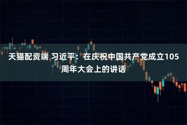 天猫配资端 习近平:在庆祝中国共产党成立105周年大会上的讲话