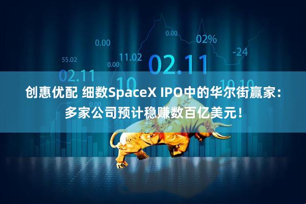 创惠优配 细数SpaceX IPO中的华尔街赢家：多家公司预计稳赚数百亿美元！