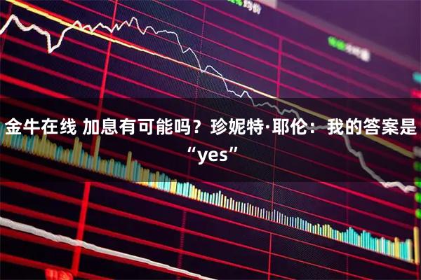 金牛在线 加息有可能吗？珍妮特·耶伦：我的答案是“yes”