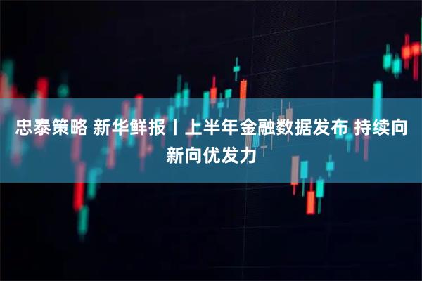 忠泰策略 新华鲜报丨上半年金融数据发布 持续向新向优发力