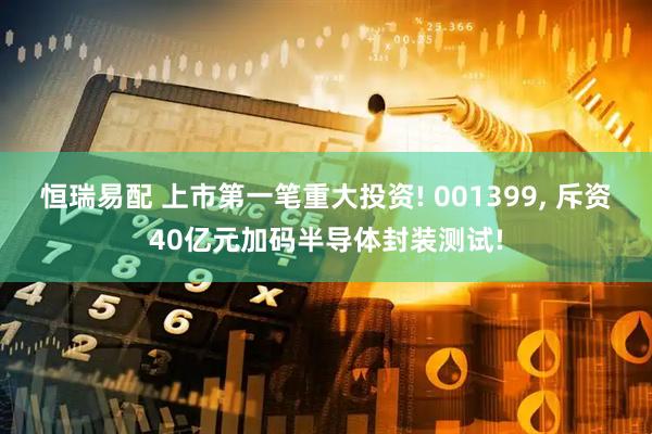 恒瑞易配 上市第一笔重大投资! 001399, 斥资40亿元加码半导体封装测试!