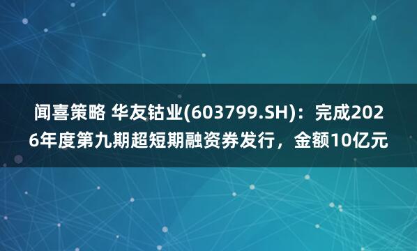 闻喜策略 华友钴业(603799.SH)：完成2026年度第九期超短期融资券发行，金额10亿元
