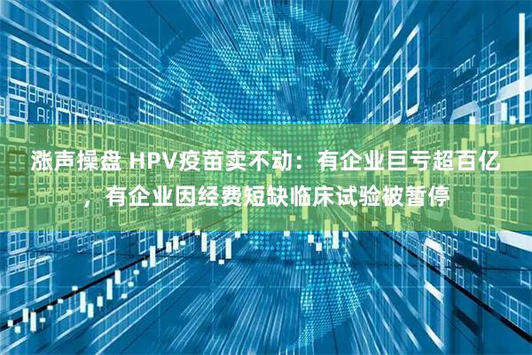 涨声操盘 HPV疫苗卖不动：有企业巨亏超百亿，有企业因经费短缺临床试验被暂停