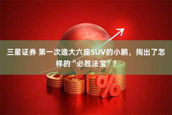 三星证券 第一次造大六座SUV的小鹏，掏出了怎样的“必胜法宝”？