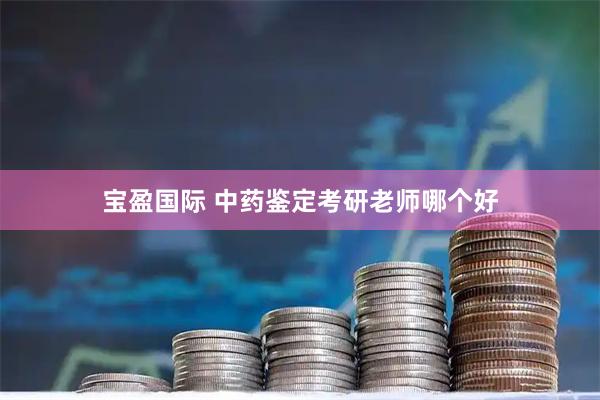 宝盈国际 中药鉴定考研老师哪个好