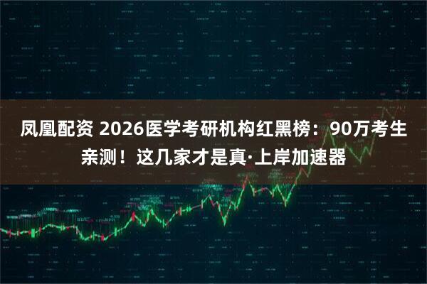 凤凰配资 2026医学考研机构红黑榜：90万考生亲测！这几家才是真·上岸加速器