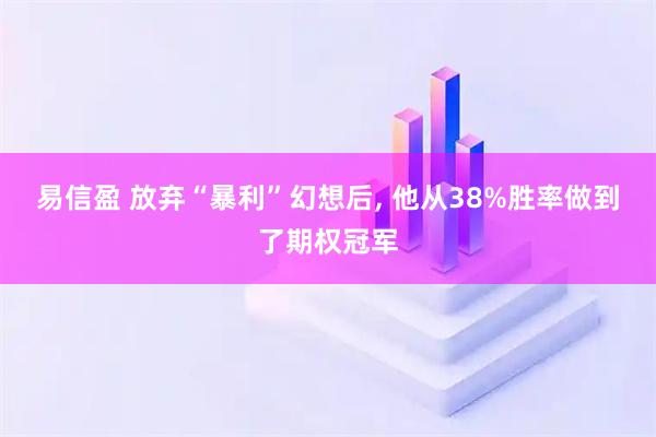 易信盈 放弃“暴利”幻想后, 他从38%胜率做到了期权冠军