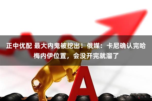 正中优配 最大内鬼被挖出！俄媒：卡尼确认完哈梅内伊位置，会没开完就溜了