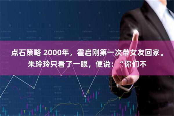 点石策略 2000年，霍启刚第一次带女友回家。朱玲玲只看了一眼，便说：“你们不