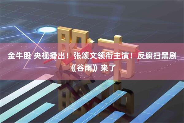 金牛股 央视播出!张颂文领衔主演!反腐扫黑剧《谷雨》来了