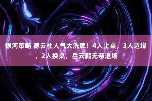 银河策略 德云社人气大洗牌!4人上桌,3人边缘,2人换桌,岳云鹏无奈退场