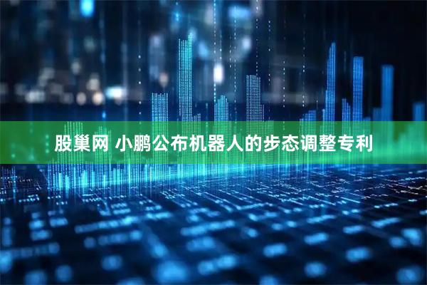 股巢网 小鹏公布机器人的步态调整专利