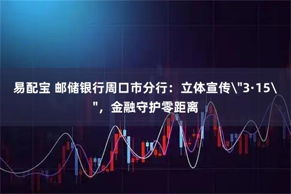 易配宝 邮储银行周口市分行：立体宣传