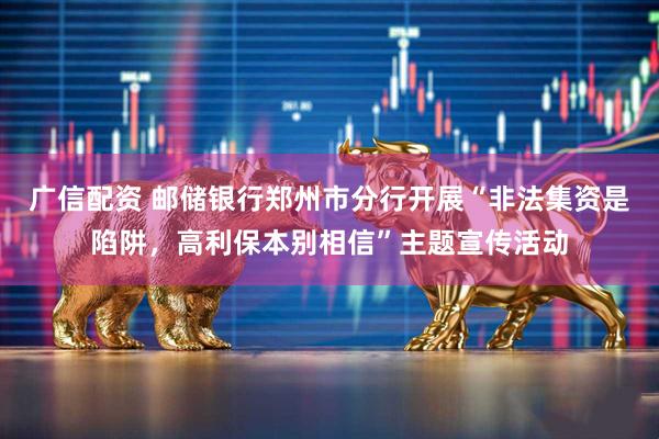 广信配资 邮储银行郑州市分行开展“非法集资是陷阱，高利保本别相信”主题宣传活动