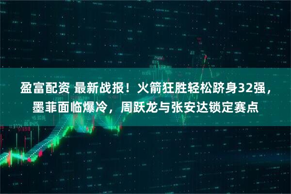 盈富配资 最新战报！火箭狂胜轻松跻身32强，墨菲面临爆冷，周跃龙与张安达锁定赛点