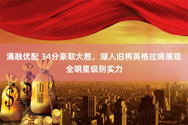 涌融优配 34分豪取大胜，湖人旧将英格拉姆展现全明星级别实力