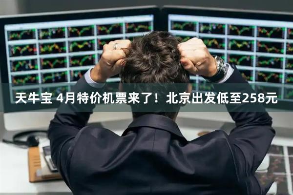天牛宝 4月特价机票来了！北京出发低至258元