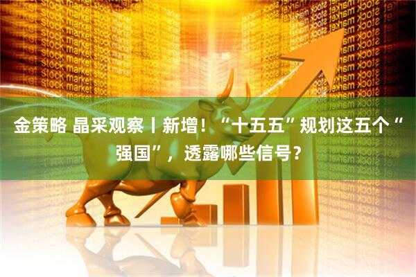 金策略 晶采观察丨新增！“十五五”规划这五个“强国”，透露哪些信号？