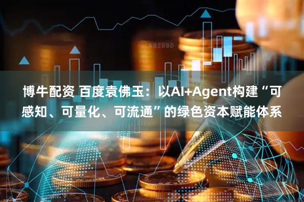 博牛配资 百度袁佛玉：以AI+Agent构建“可感知、可量化、可流通”的绿色资本赋能体系