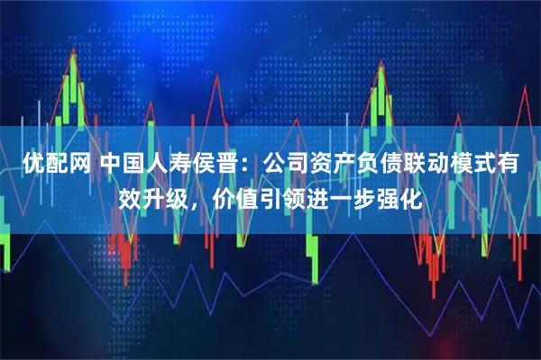 优配网 中国人寿侯晋：公司资产负债联动模式有效升级，价值引领进一步强化