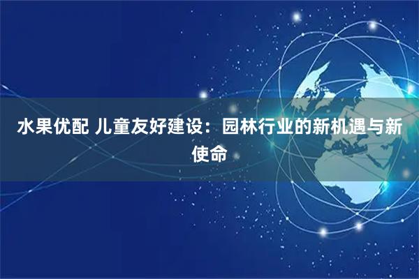 水果优配 儿童友好建设：园林行业的新机遇与新使命