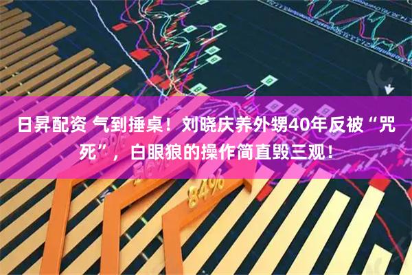 日昇配资 气到捶桌！刘晓庆养外甥40年反被“咒死”，白眼狼的操作简直毁三观！