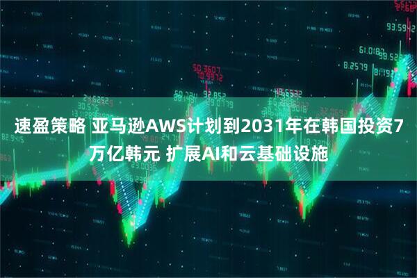 速盈策略 亚马逊AWS计划到2031年在韩国投资7万亿韩元 扩展AI和云基础设施