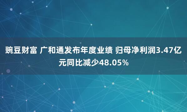 豌豆财富 广和通发布年度业绩 归母净利润3.47亿元同比减少48.05%