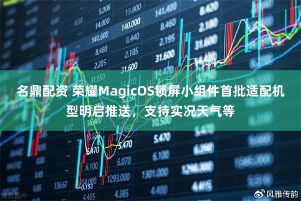名鼎配资 荣耀MagicOS锁屏小组件首批适配机型明启推送,支持实况天气等
