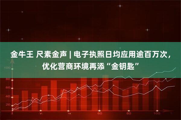 金牛王 尺素金声 | 电子执照日均应用逾百万次，优化营商环境再添“金钥匙”