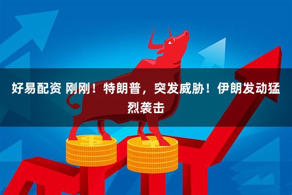 好易配资 刚刚！特朗普，突发威胁！伊朗发动猛烈袭击