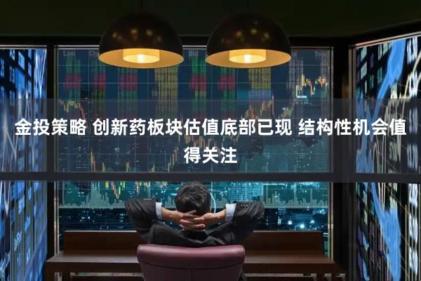 金投策略 创新药板块估值底部已现 结构性机会值得关注