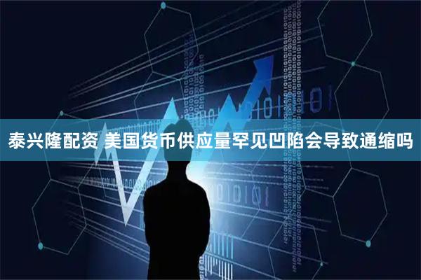 泰兴隆配资 美国货币供应量罕见凹陷会导致通缩吗