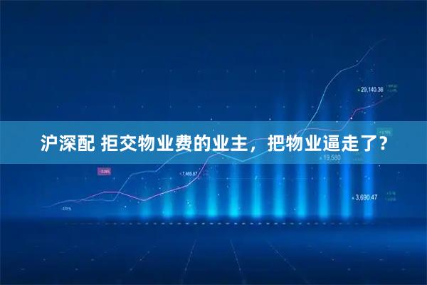 沪深配 拒交物业费的业主，把物业逼走了？
