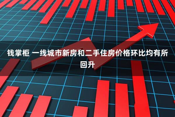 钱掌柜 一线城市新房和二手住房价格环比均有所回升