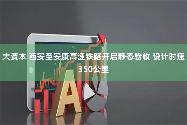 大资本 西安至安康高速铁路开启静态验收 设计时速350公里